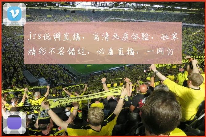 jrs低调直播，高清画质体验，独家精彩不容错过，必看直播，一网打尽
